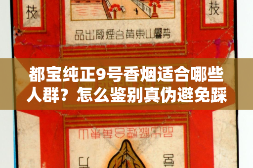 都宝纯正9号香烟适合哪些人群？怎么鉴别真伪避免踩坑？